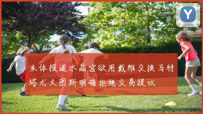 米体报道水晶宫欲用戴维交换马特塔尤文图斯明确拒绝交易提议