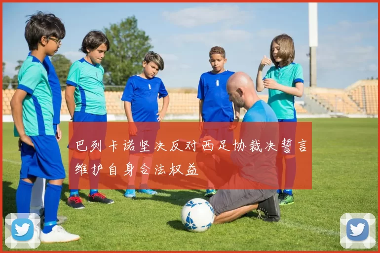 巴列卡诺坚决反对西足协裁决誓言维护自身合法权益