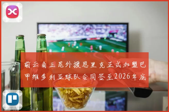 前云南玉昆外援恩里克正式加盟巴甲维多利亚球队合同签至2026年底