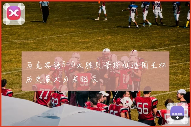 马竞客场5-0大胜贝蒂斯创造国王杯历史最大分差记录