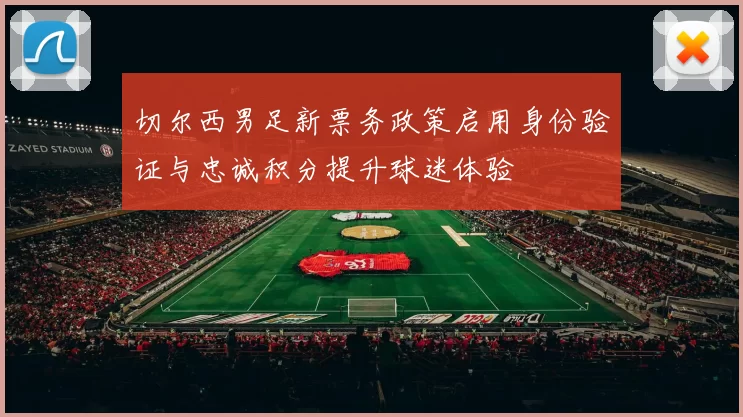 切尔西男足新票务政策启用身份验证与忠诚积分提升球迷体验