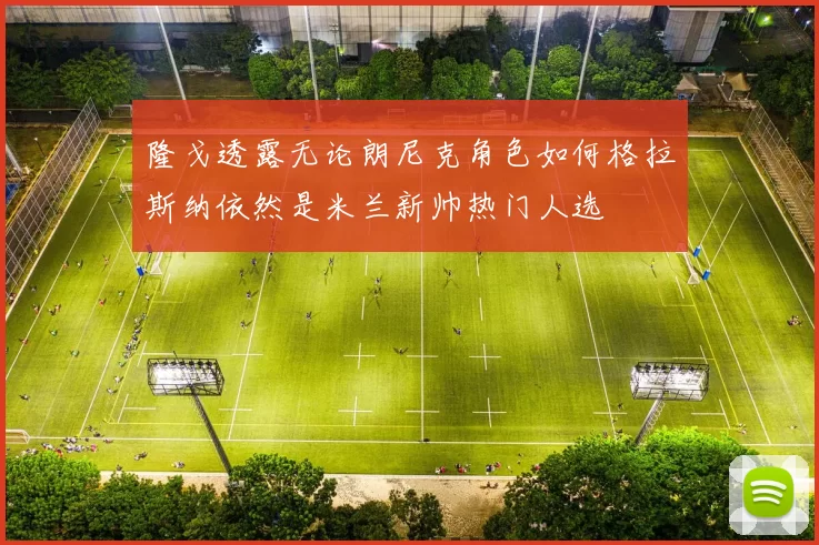 隆戈透露无论朗尼克角色如何格拉斯纳依然是米兰新帅热门人选