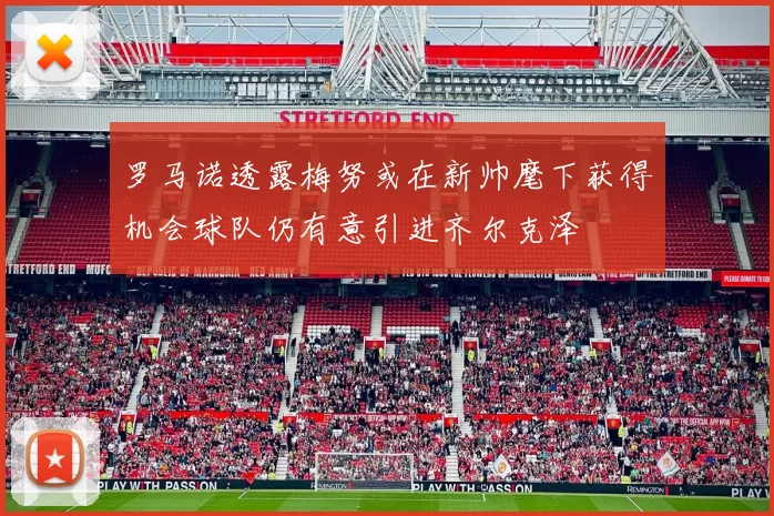 罗马诺透露梅努或在新帅麾下获得机会球队仍有意引进齐尔克泽