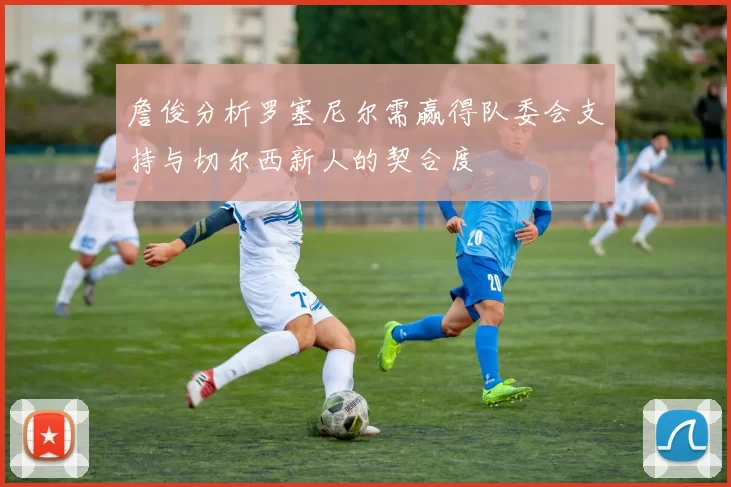 詹俊分析罗塞尼尔需赢得队委会支持与切尔西新人的契合度