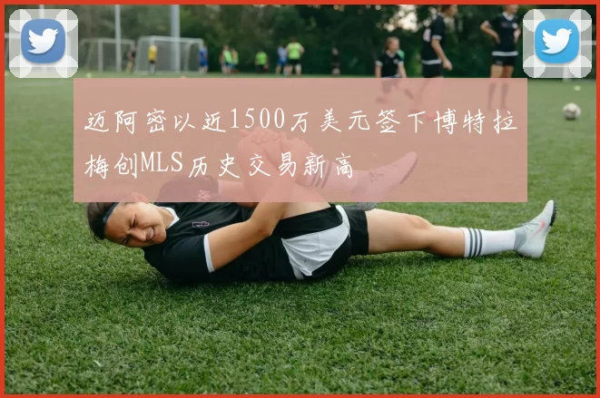 迈阿密以近1500万美元签下博特拉梅创MLS历史交易新高