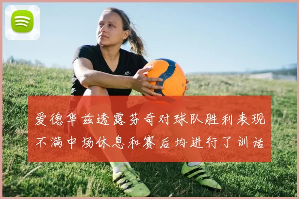 爱德华兹透露芬奇对球队胜利表现不满中场休息和赛后均进行了训话