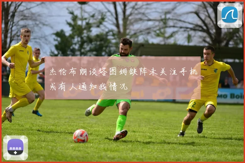 杰伦布朗谈塔图姆缺阵未关注手机或有人通知我情况