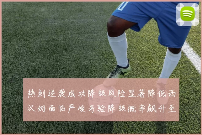 热刺逆袭成功降级风险显著降低西汉姆面临严峻考验降级概率飙升至77