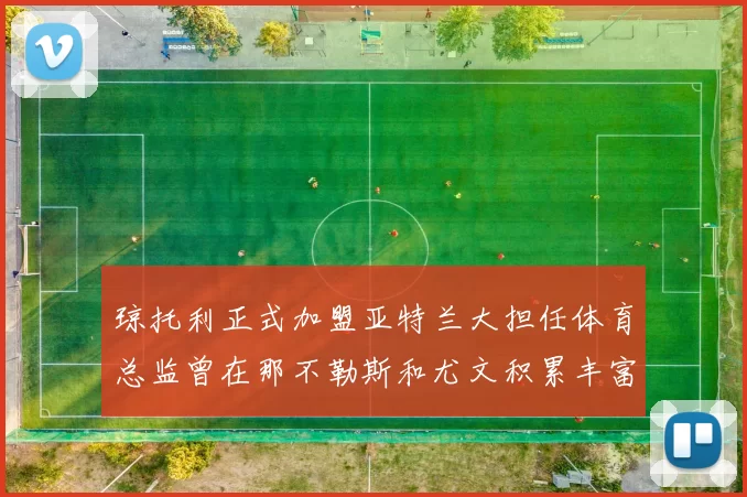 琼托利正式加盟亚特兰大担任体育总监曾在那不勒斯和尤文积累丰富经验