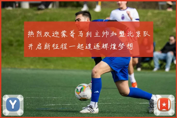热烈欢迎蒙哥马利主帅加盟北京队开启新征程一起追逐辉煌梦想