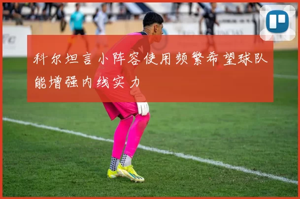 科尔坦言小阵容使用频繁希望球队能增强内线实力